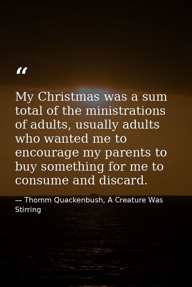 My Christmas was a sum total of the ministrations of adults, usually adults who wanted me to encourage my parents to buy — Thomm Quackenbush, A Creature Was Stirring
