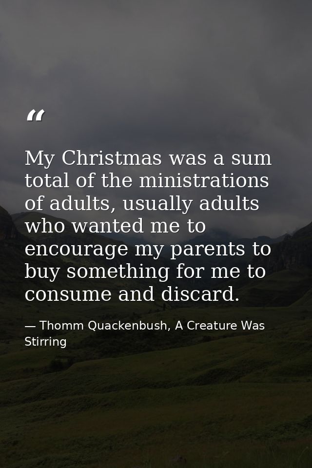 My Christmas was a sum total of the ministrations of adults, usually adults who wanted me to encourage my parents to buy — Thomm Quackenbush, A Creature Was Stirring