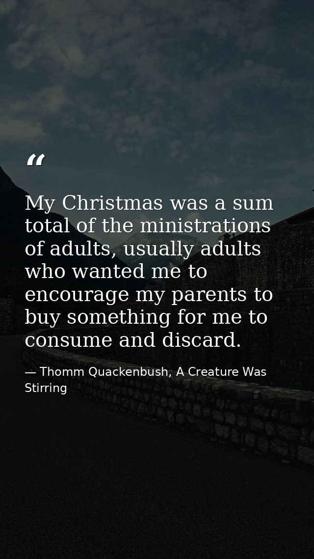 My Christmas was a sum total of the ministrations of adults, usually adults who wanted me to encourage my parents to buy — Thomm Quackenbush, A Creature Was Stirring