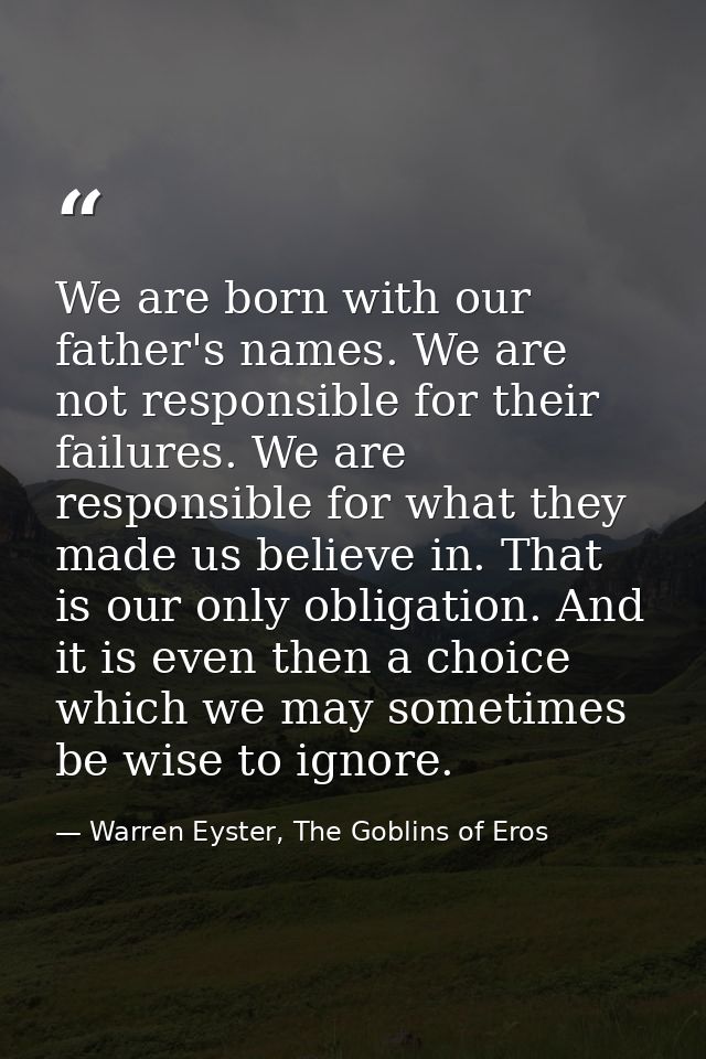 We are born with our father's names. We are not responsible for their failures. We are responsible for what they made us — Warren Eyster, The Goblins of Eros