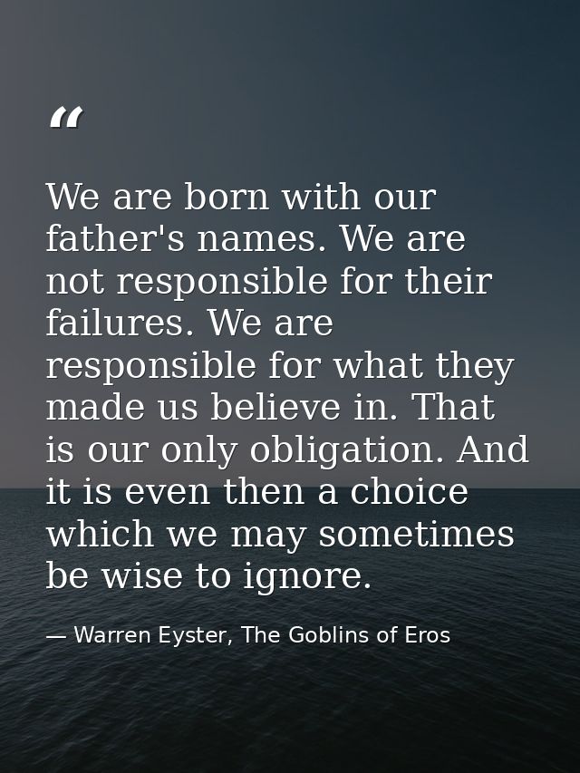 We are born with our father's names. We are not responsible for their failures. We are responsible for what they made us — Warren Eyster, The Goblins of Eros