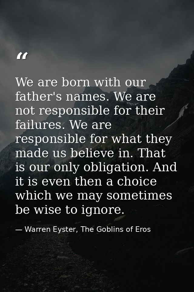 We are born with our father's names. We are not responsible for their failures. We are responsible for what they made us — Warren Eyster, The Goblins of Eros