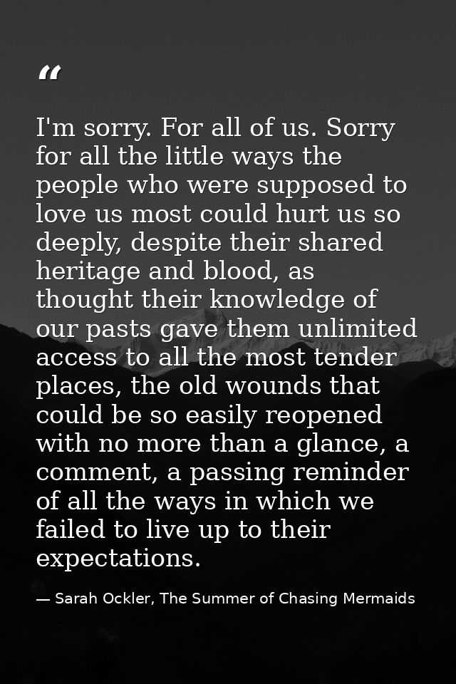 I'm sorry. For all of us. Sorry for all the little ways the people who were supposed to love us most could hurt us so de — Sarah Ockler, The Summer of Chasing Mermaids