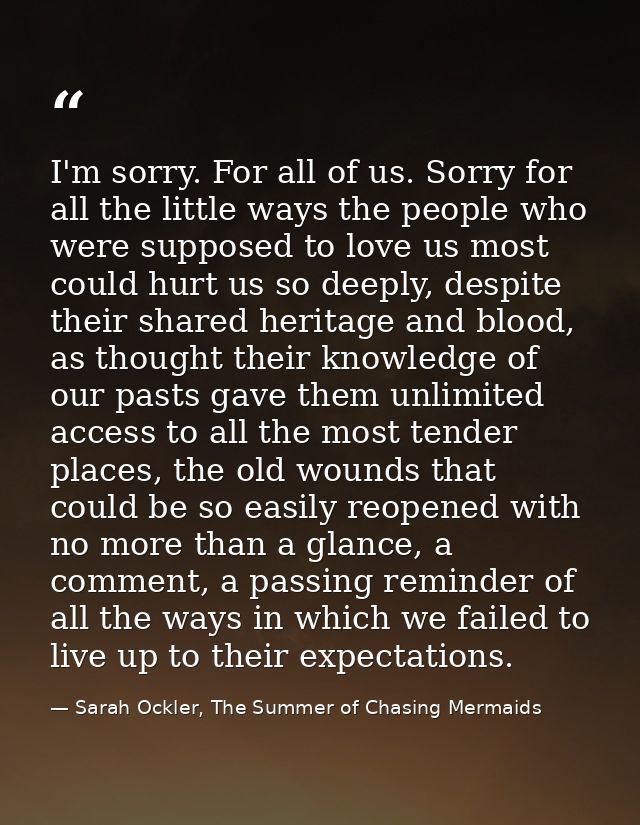 I'm sorry. For all of us. Sorry for all the little ways the people who were supposed to love us most could hurt us so de — Sarah Ockler, The Summer of Chasing Mermaids