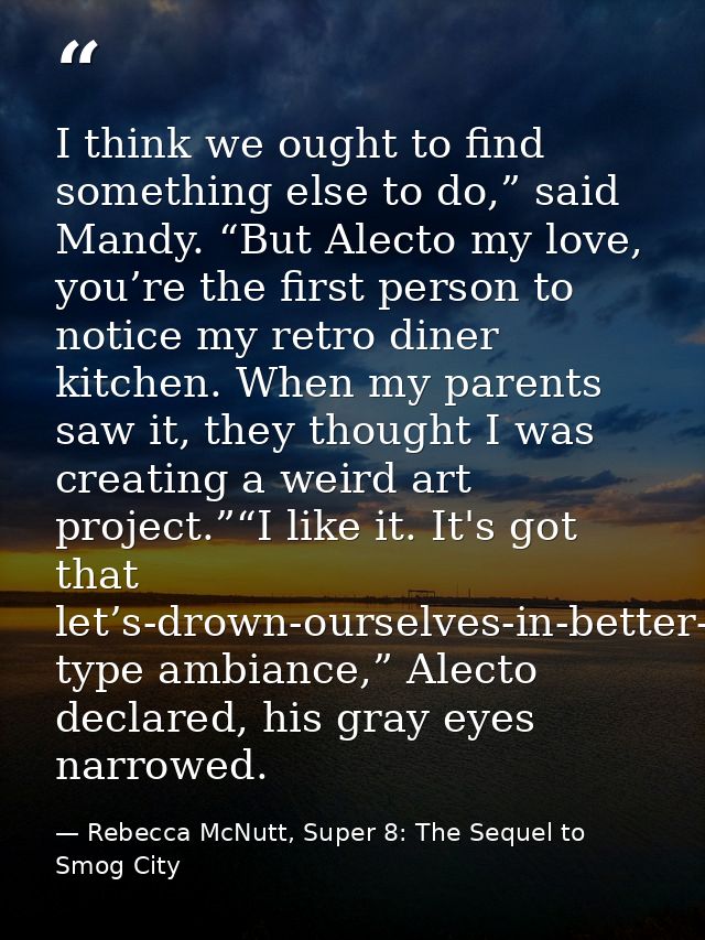 I think we ought to find something else to do,” said Mandy. “But Alecto my love, you’re the first person to notice my re — Rebecca McNutt, Super 8: The Sequel to Smog City