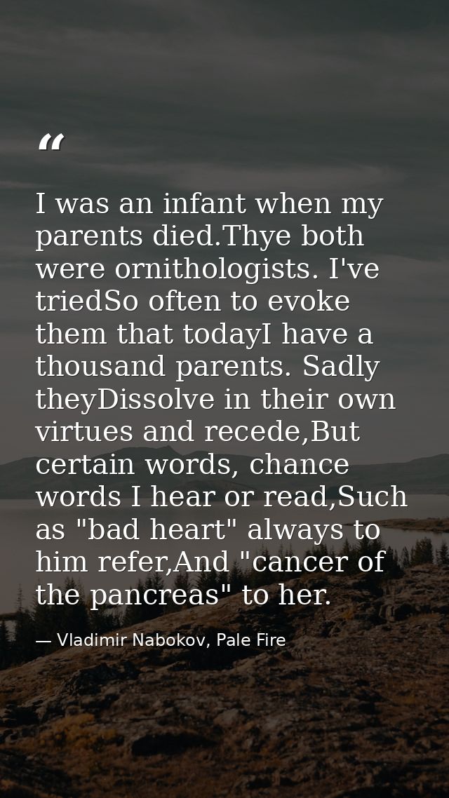 I was an infant when my parents died.Thye both were ornithologists. I've triedSo often to evoke them that todayI have a  — Vladimir Nabokov, Pale Fire