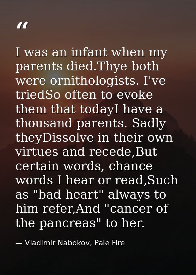 I was an infant when my parents died.Thye both were ornithologists. I've triedSo often to evoke them that todayI have a  — Vladimir Nabokov, Pale Fire