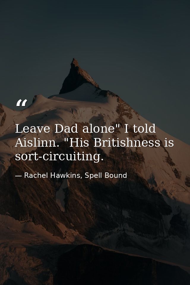 Leave Dad alone" I told Aislinn. "His Britishness is sort-circuiting. — Rachel Hawkins, Spell Bound