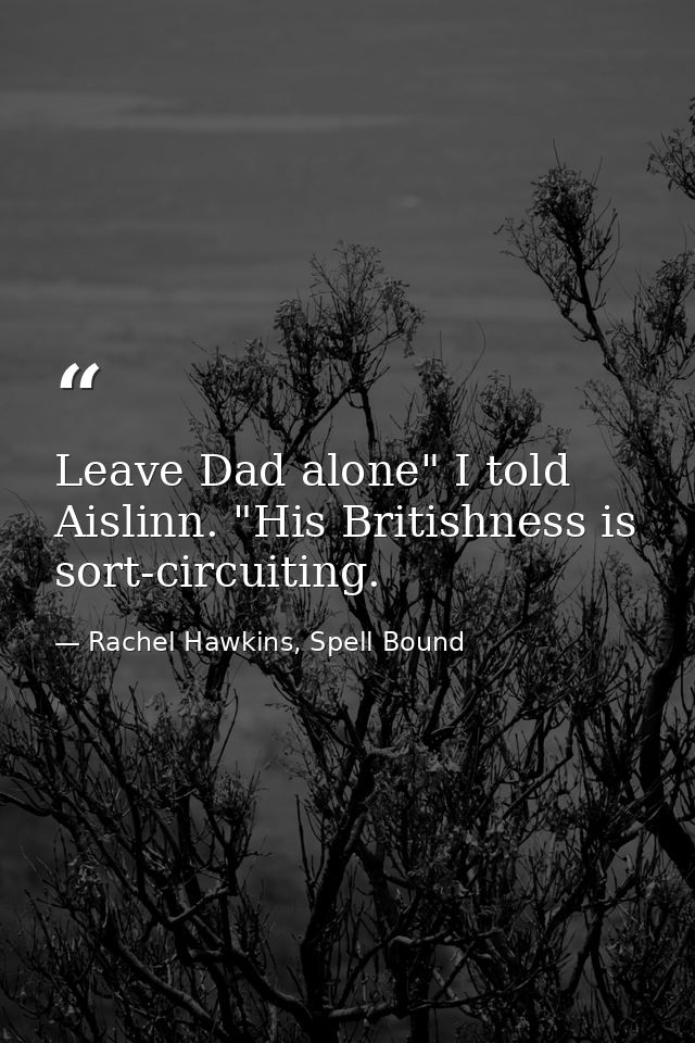 Leave Dad alone" I told Aislinn. "His Britishness is sort-circuiting. — Rachel Hawkins, Spell Bound