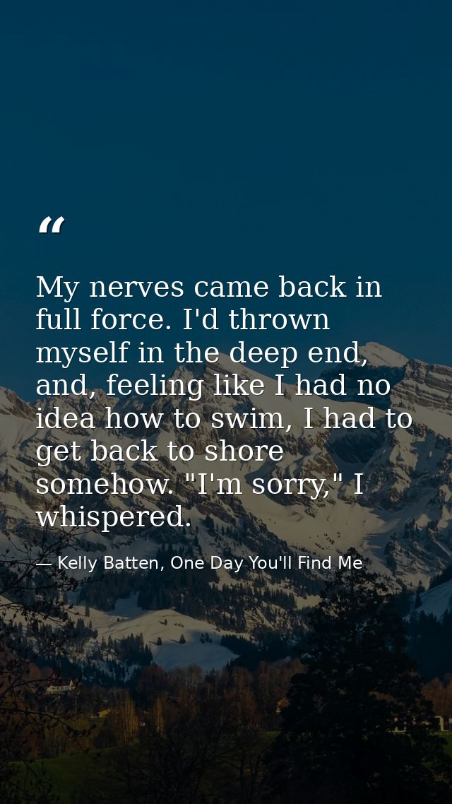 My nerves came back in full force. I'd thrown myself in the deep end, and, feeling like I had no idea how to swim, I had — Kelly Batten, One Day You'll Find Me