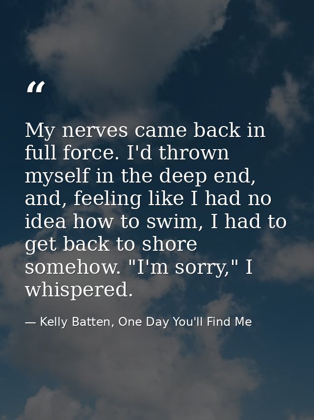 My nerves came back in full force. I'd thrown myself in the deep end, and, feeling like I had no idea how to swim, I had — Kelly Batten, One Day You'll Find Me