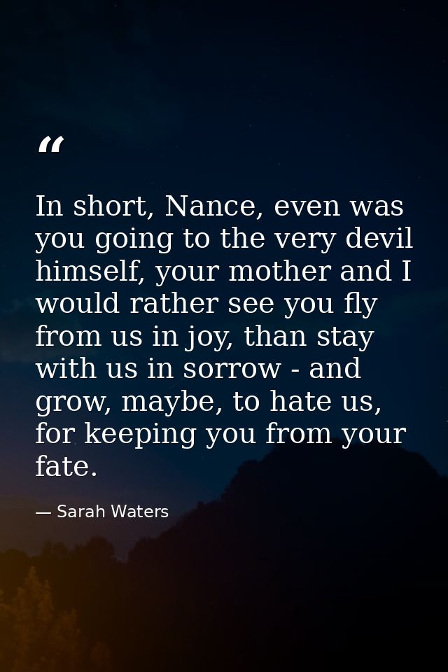 In short, Nance, even was you going to the very devil himself, your mother and I would rather see you fly from us in joy — Sarah Waters