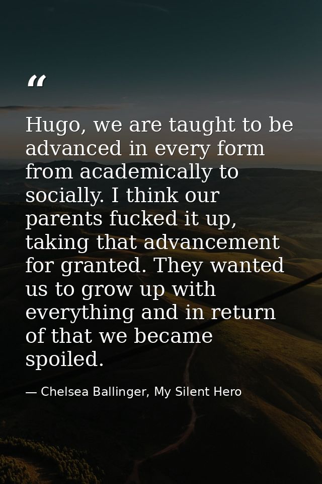 Hugo, we are taught to be advanced in every form from academically to socially. I think our parents fucked it up, taking — Chelsea Ballinger, My Silent Hero
