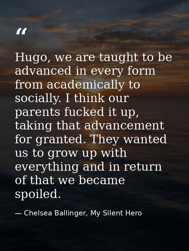 Hugo, we are taught to be advanced in every form from academically to socially. I think our parents fucked it up, taking — Chelsea Ballinger, My Silent Hero