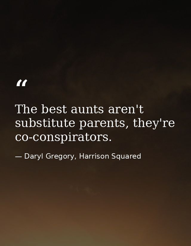 The best aunts aren't substitute parents, they're co-conspirators. — Daryl Gregory, Harrison Squared