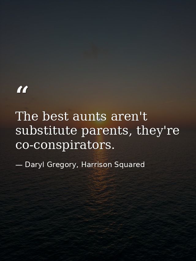 The best aunts aren't substitute parents, they're co-conspirators. — Daryl Gregory, Harrison Squared
