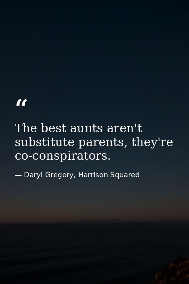 The best aunts aren't substitute parents, they're co-conspirators. — Daryl Gregory, Harrison Squared
