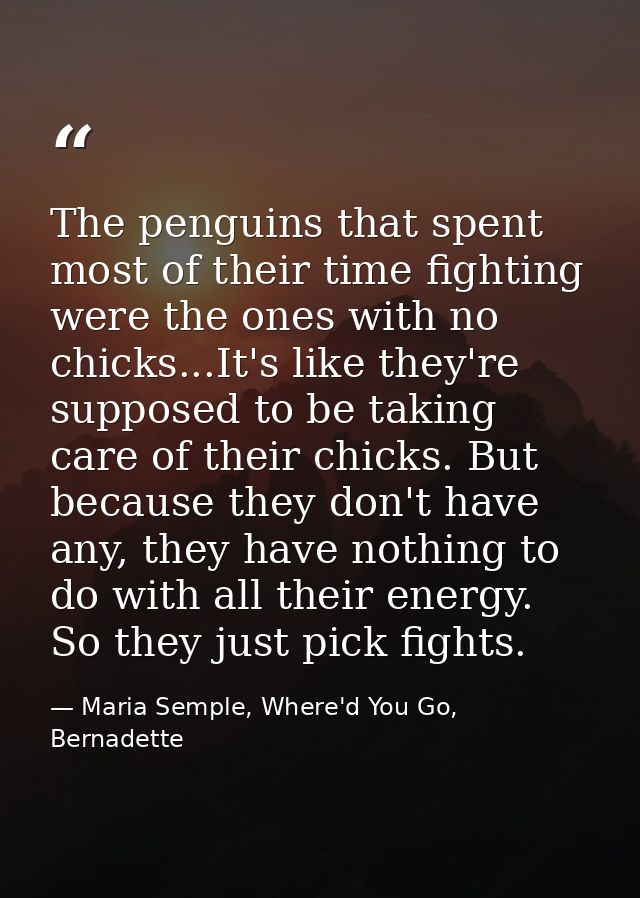 The penguins that spent most of their time fighting were the ones with no chicks...It's like they're supposed to be taki — Maria Semple, Where'd You Go, Bernadette