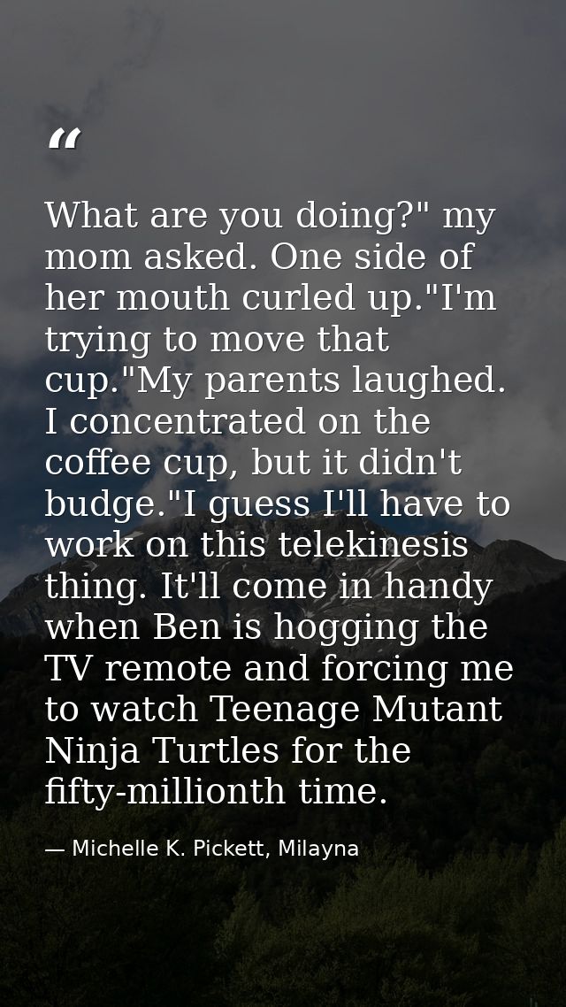 What are you doing?" my mom asked. One side of her mouth curled up."I'm trying to move that cup."My parents laughed. I c — Michelle K. Pickett, Milayna