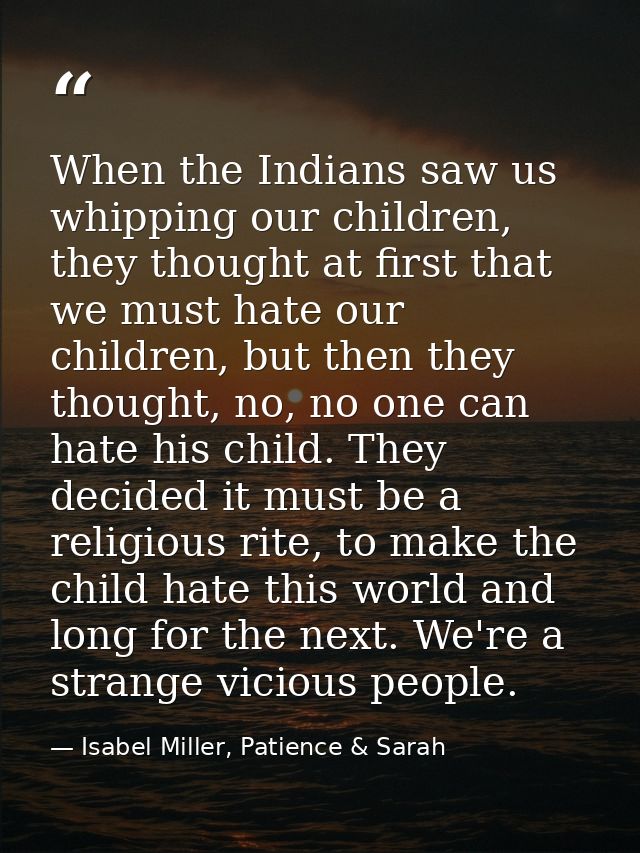 When the Indians saw us whipping our children, they thought at first that we must hate our children, but then they thoug — Isabel Miller, Patience & Sarah