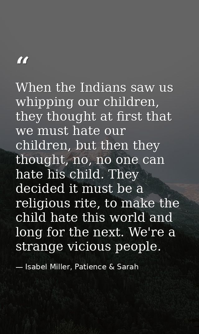 When the Indians saw us whipping our children, they thought at first that we must hate our children, but then they thoug — Isabel Miller, Patience & Sarah