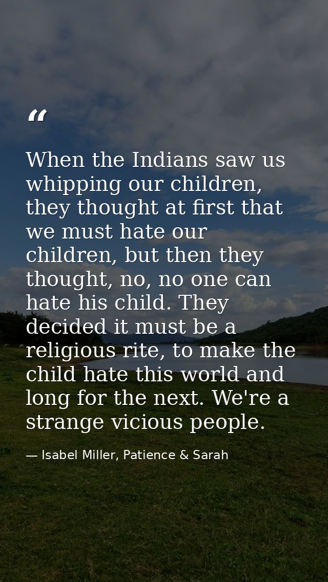 When the Indians saw us whipping our children, they thought at first that we must hate our children, but then they thoug — Isabel Miller, Patience & Sarah