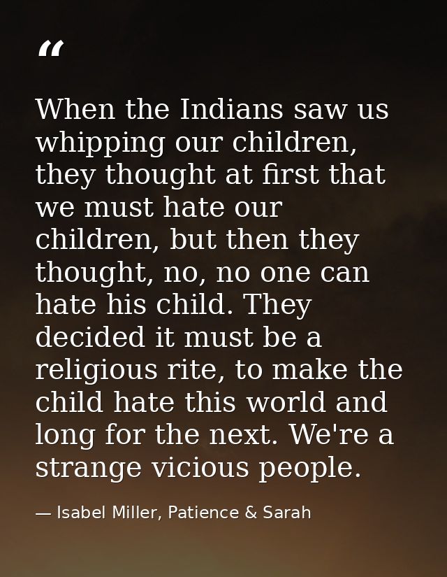 When the Indians saw us whipping our children, they thought at first that we must hate our children, but then they thoug — Isabel Miller, Patience & Sarah