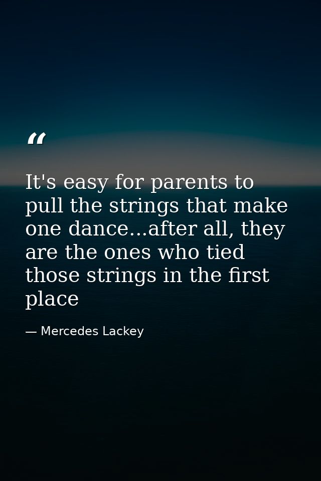 It's easy for parents to pull the strings that make one dance...after all, they are the ones who tied those strings in t — Mercedes Lackey