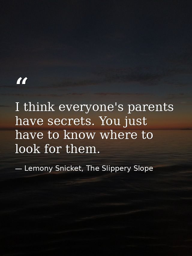 I think everyone's parents have secrets. You just have to know where to look for them. — Lemony Snicket, The Slippery Slope