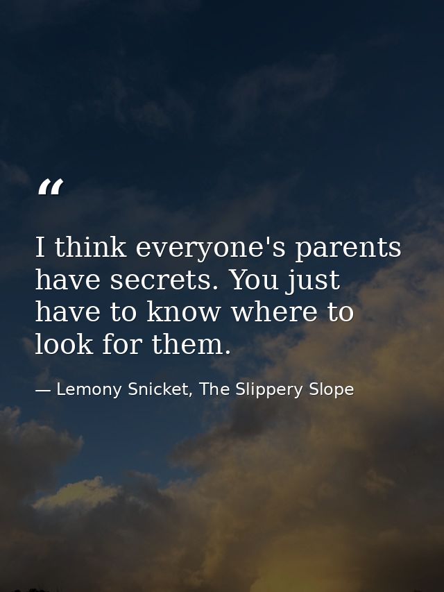 I think everyone's parents have secrets. You just have to know where to look for them. — Lemony Snicket, The Slippery Slope