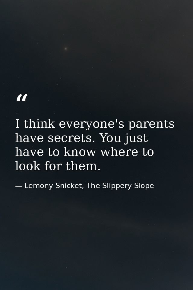 I think everyone's parents have secrets. You just have to know where to look for them. — Lemony Snicket, The Slippery Slope