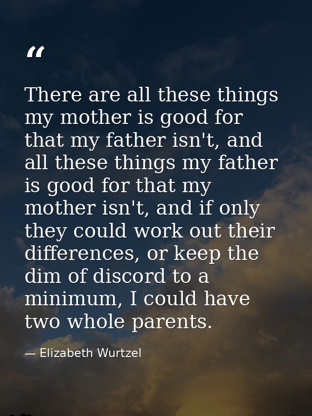 There are all these things my mother is good for that my father isn't, and all these things my father is good for that m — Elizabeth Wurtzel
