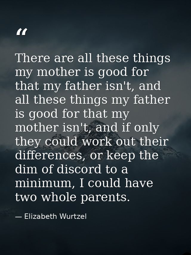 There are all these things my mother is good for that my father isn't, and all these things my father is good for that m — Elizabeth Wurtzel