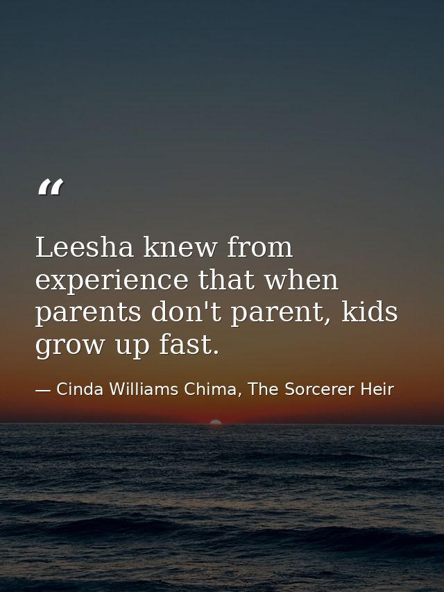 Leesha knew from experience that when parents don't parent, kids grow up fast. — Cinda Williams Chima, The Sorcerer Heir