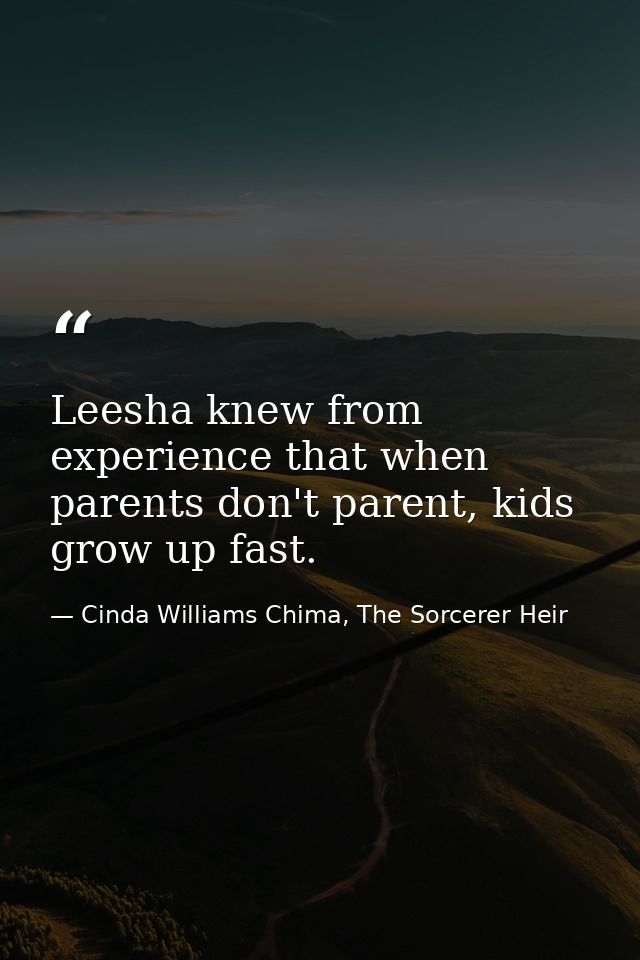 Leesha knew from experience that when parents don't parent, kids grow up fast. — Cinda Williams Chima, The Sorcerer Heir