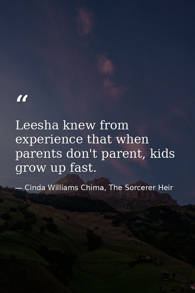 Leesha knew from experience that when parents don't parent, kids grow up fast. — Cinda Williams Chima, The Sorcerer Heir