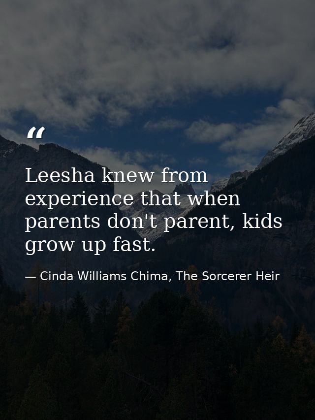 Leesha knew from experience that when parents don't parent, kids grow up fast. — Cinda Williams Chima, The Sorcerer Heir