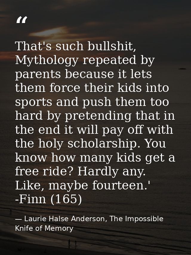That's such bullshit, Mythology repeated by parents because it lets them force their kids into sports and push them too  — Laurie Halse Anderson, The Impossible Knife of Memory