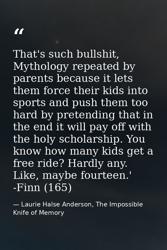That's such bullshit, Mythology repeated by parents because it lets them force their kids into sports and push them too  — Laurie Halse Anderson, The Impossible Knife of Memory