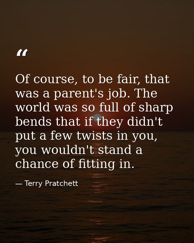 Of course, to be fair, that was a parent's job. The world was so full of sharp bends that if they didn't put a few twist — Terry Pratchett