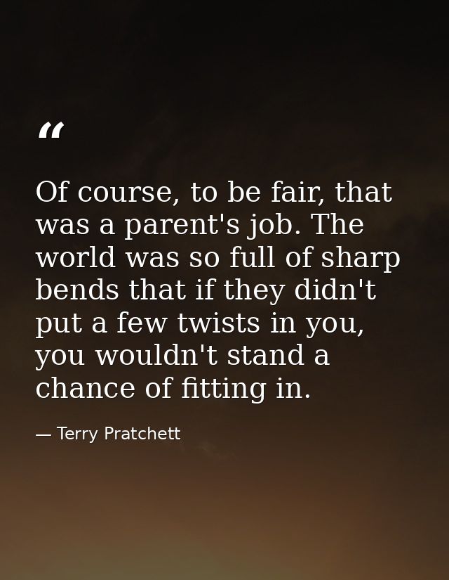Of course, to be fair, that was a parent's job. The world was so full of sharp bends that if they didn't put a few twist — Terry Pratchett