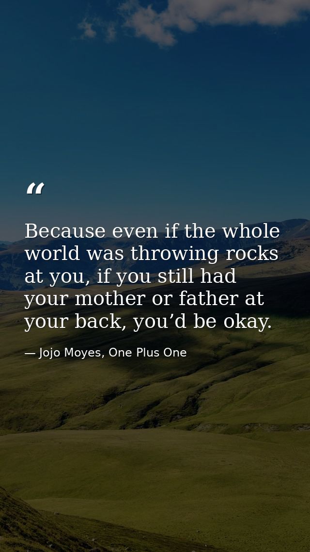 Because even if the whole world was throwing rocks at you, if you still had your mother or father at your back, you’d be — Jojo Moyes, One Plus One