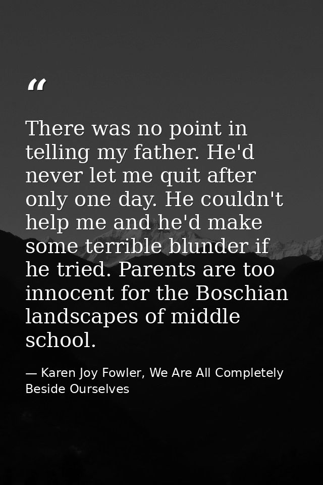 There was no point in telling my father. He'd never let me quit after only one day. He couldn't help me and he'd make so — Karen Joy Fowler, We Are All Completely Beside Ourselves