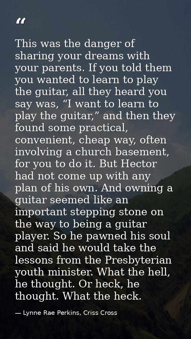 This was the danger of sharing your dreams with your parents. If you told them you wanted to learn to play the guitar, a — Lynne Rae Perkins, Criss Cross