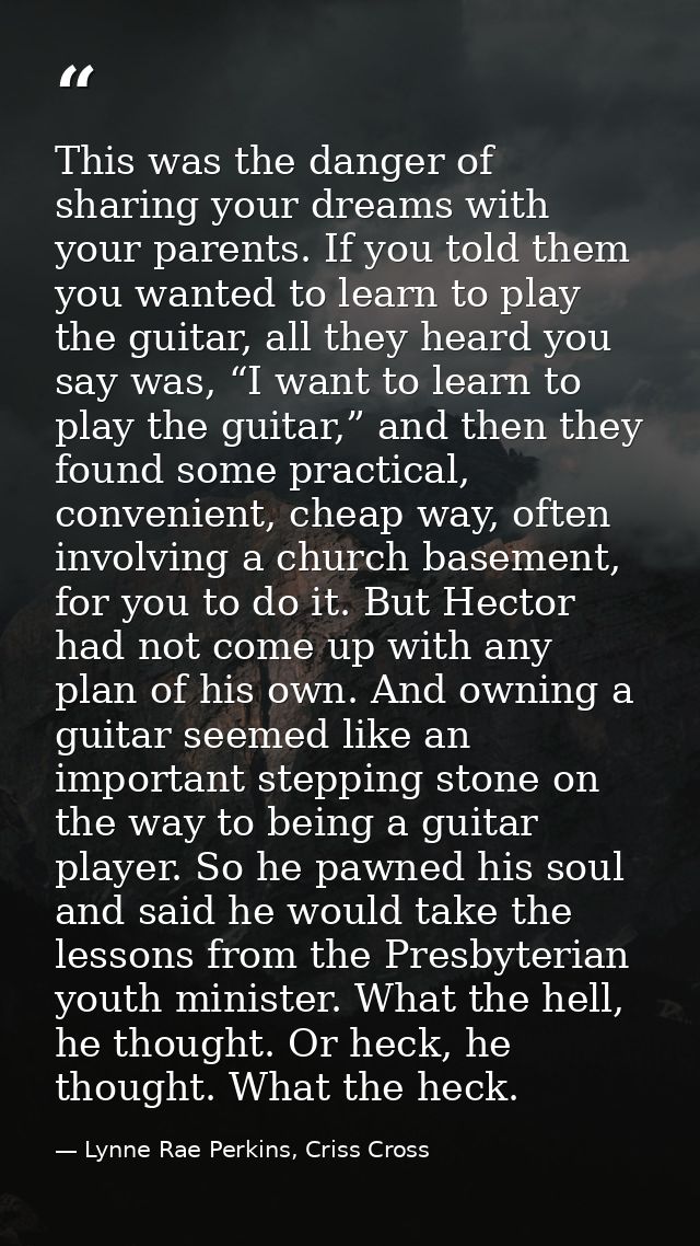 This was the danger of sharing your dreams with your parents. If you told them you wanted to learn to play the guitar, a — Lynne Rae Perkins, Criss Cross