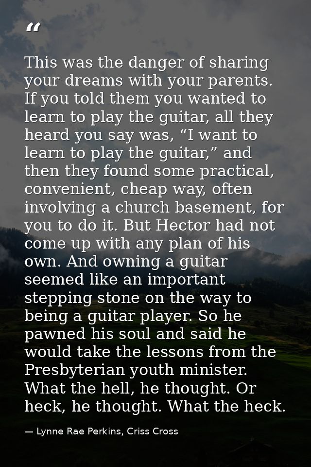 This was the danger of sharing your dreams with your parents. If you told them you wanted to learn to play the guitar, a — Lynne Rae Perkins, Criss Cross