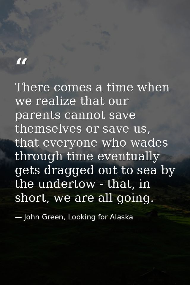 There comes a time when we realize that our parents cannot save themselves or save us, that everyone who wades through t — John Green, Looking for Alaska