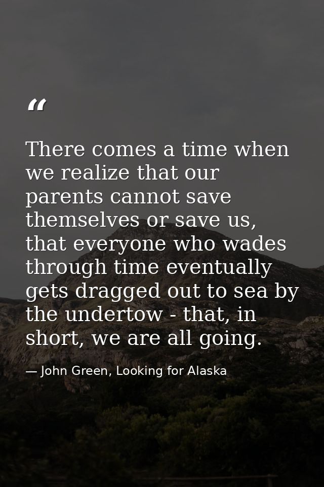 There comes a time when we realize that our parents cannot save themselves or save us, that everyone who wades through t — John Green, Looking for Alaska