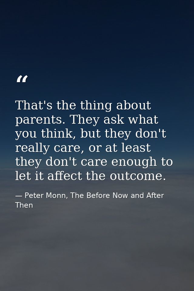 That's the thing about parents. They ask what you think, but they don't really care, or at least they don't care enough  — Peter Monn, The Before Now and After Then