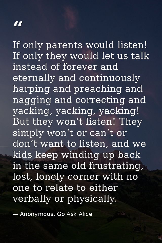 If only parents would listen! If only they would let us talk instead of forever and eternally and continuously harping a — Anonymous, Go Ask Alice